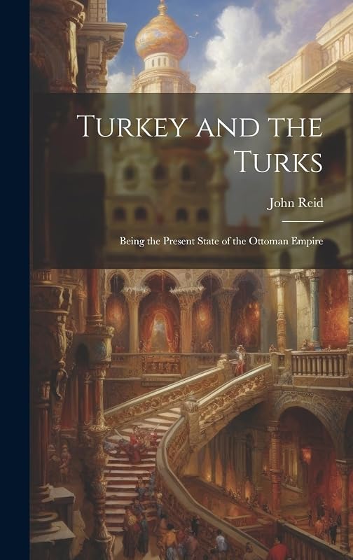 Turkey and the Turks: Being the Present State of the Ottoman Empire by John Reid