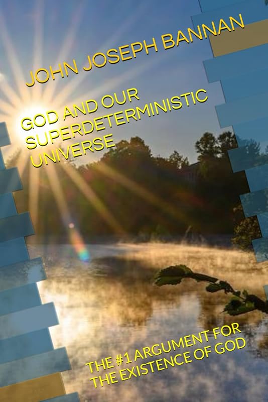GOD AND OUR SUPERDETERMINISTIC UNIVERSE: THE #1 ARGUMENT FOR THE EXISTENCE OF GOD by JOHN JOSEPH BANNAN