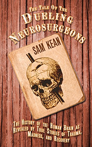 The Tale of the Dueling Neurosurgeons: The History of the Human Brain as Revealed by True Stories of Trauma, Madness, and Recovery by Sam Kean