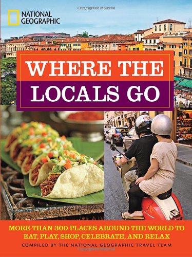 Where the Locals Go: More Than 300 Places Around the World to Eat, Play, Shop, Celebrate, and Relax by National Geographic