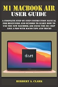 M1 MACBOOK AIR USER GUIDE: A Complete Step By Step Instruction Manual for Beginners and seniors to Learn How to Use the New MacBook Air Using the M1 Chip Like A Pro With MacOS Tips And Tricks by HERBERT A. CLARK