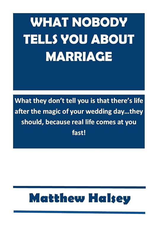 WHAT NOBODY TELLS YOU ABOUT MARRIAGE: What they don’t tell you is that there’s life after the magic of your wedding day…they should, because real life comes at you fast! by MATTHEW HALSEY