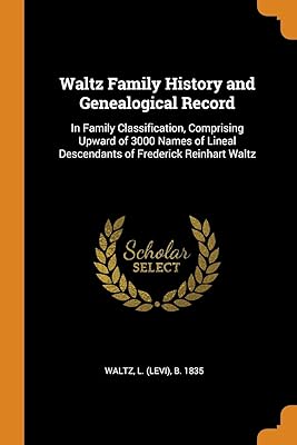 Waltz Family History and Genealogical Record: In Family Classification, Comprising Upward of 3000 Names of Lineal Descendants of Frederick Reinhart Waltz