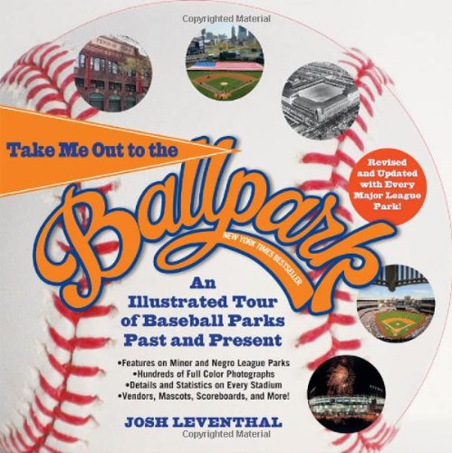 Take Me Out to the Ballpark Revised and Updated: An Illustrated Tour of Baseball Parks Past and Present Featuring Every Major League Park, Plus Minor League and Negro League Parks by Josh Leventhal