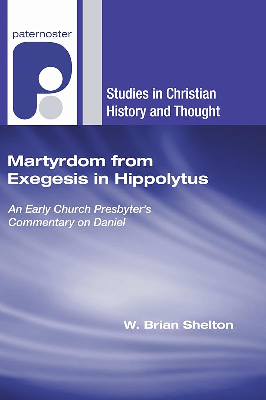 Martyrdom from Exegesis in Hippolytus (Studies in Christian History and Thought) by W. Brian Shelton