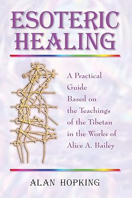 Esoteric Healing: A Practical Guide Based on the Teachings of the Tibetan in the works of Alice A Bailey
