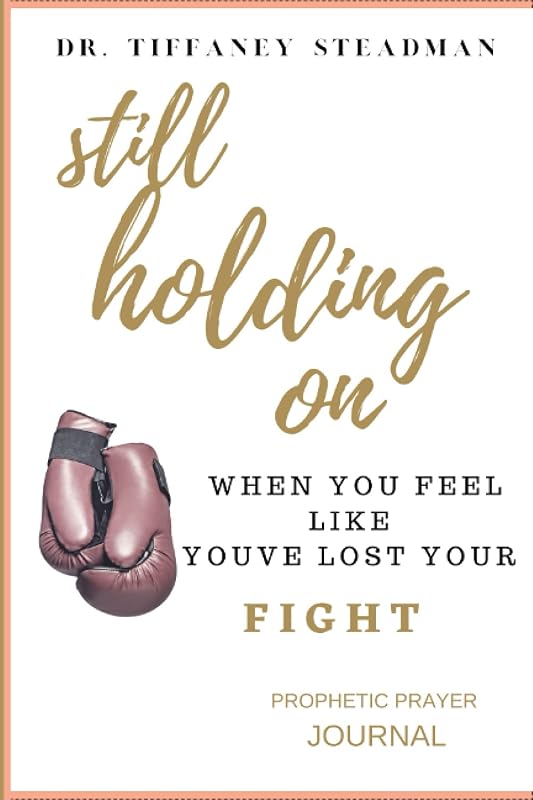 Still Holding On When You Feel Like You've Lost Your Fight: Womens Prophetic Prayer Journal To Increase Their Faith In God by Dr. Tiffaney Steadman