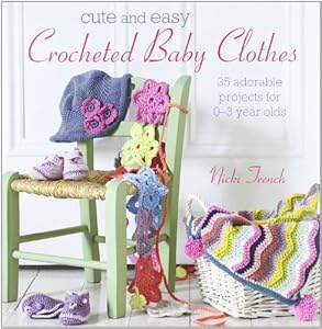 Cute and Easy Crocheted Baby Clothes: 35 Adorable Projects for 0-3 Year-Olds
