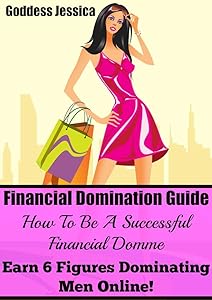Financial Domination Guide: How To Be A Successful Financial Domme & Earn 6 Figures Dominating Men Online by Goddess Jessica