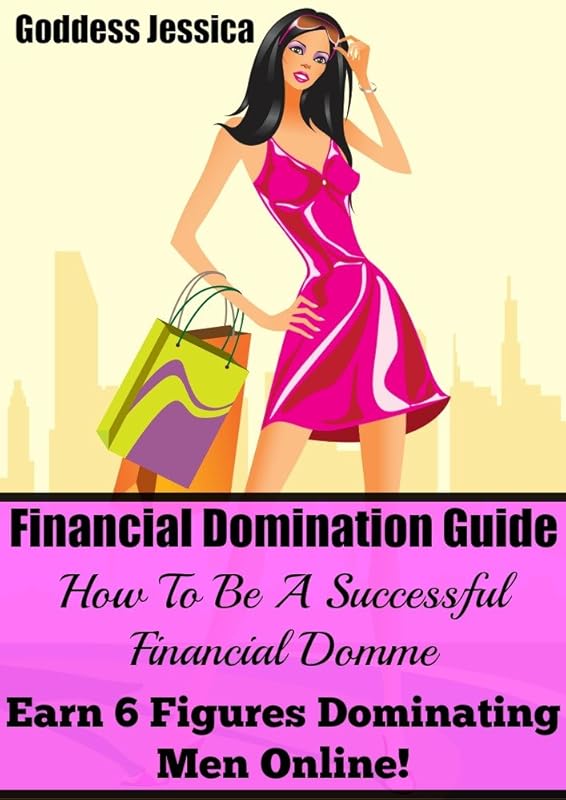 Financial Domination Guide: How To Be A Successful Financial Domme & Earn 6 Figures Dominating Men Online by Goddess Jessica