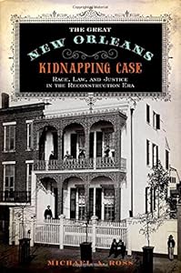 The Great New Orleans Kidnapping Case: Race, Law, and Justice in the Reconstruction Era by Michael A. Ross