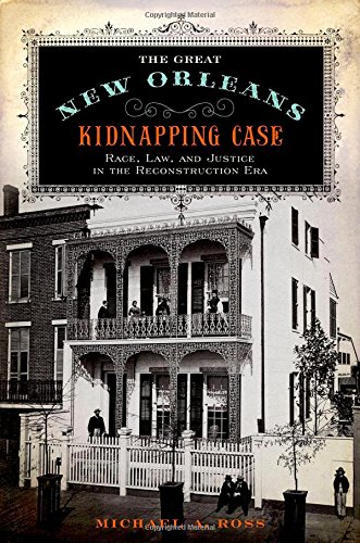The Great New Orleans Kidnapping Case: Race, Law, and Justice in the Reconstruction Era by Michael A. Ross