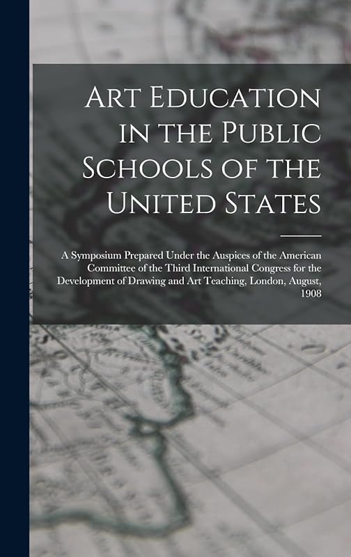 Art Education in the Public Schools of the United States: A Symposium Prepared Under the Auspices of the American Committee of the Third International ... and Art Teaching, London, August, 1908 by Anonymous