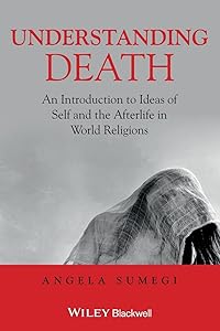 Understanding Death: An Introduction to Ideas of Self and the Afterlife in World Religions by Angela Sumegi