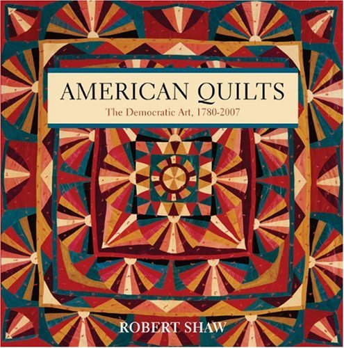 American Quilts: The Democratic Art, 17802007 by Robert Shaw
