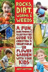 Rocks, Dirt, Worms &amp; Weeds: A Fun, User-Friendly, Illustrated Guide to Creating a Vegetable or Flower Garden with Your Kids by Jeff Hutton