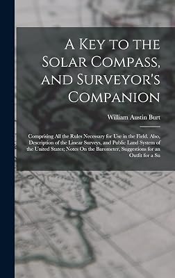 A Key to the Solar Compass, and Surveyor's Companion: Comprising All the Rules Necessary for Use in the Field. Also, Description of the Linear ... Barometer, Suggestions for an Outfit for a Su
