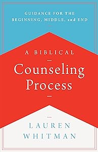 A Biblical Counseling Process: Guidance for the Beginning, Middle, and End by Lauren Whitman