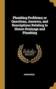 Plumbing Problems; or Questions, Answers, and Descriptions Relating to House-Drainage and Plumbing