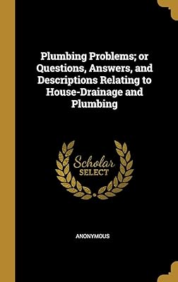 Plumbing Problems; or Questions, Answers, and Descriptions Relating to House-Drainage and Plumbing