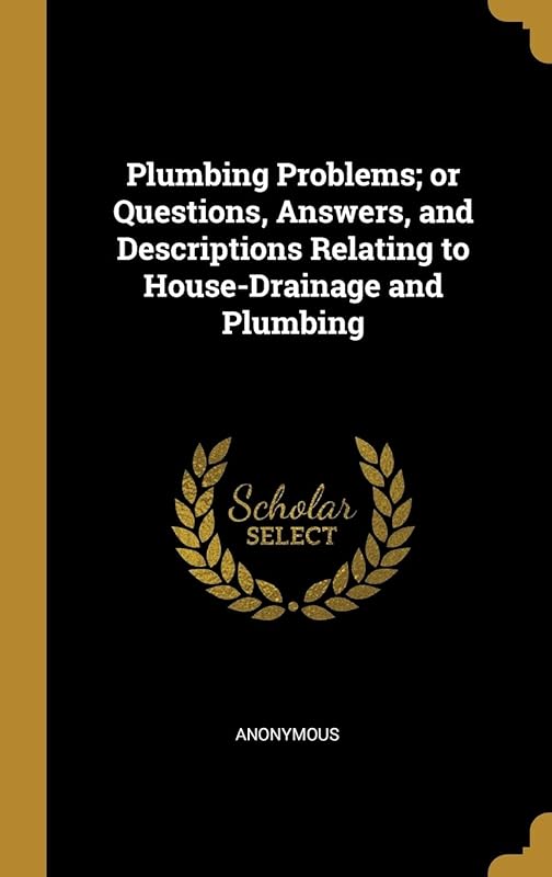 Plumbing Problems; or Questions, Answers, and Descriptions Relating to House-Drainage and Plumbing by Anonymous