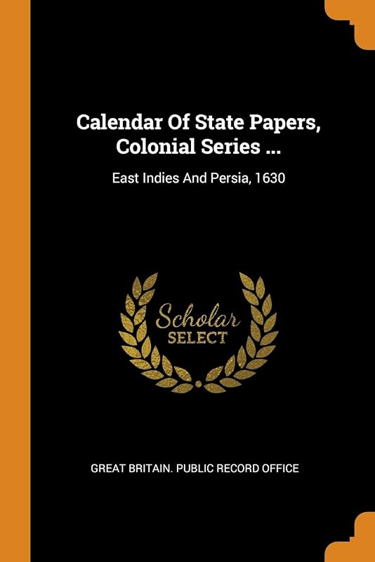 Calendar Of State Papers, Colonial Series ...: East Indies And Persia, 1630 by Great Britain. Public Record Office
