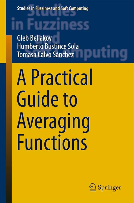 A Practical Guide to Averaging Functions (Studies in Fuzziness and Soft Computing Book 329) by Gleb Beliakov
