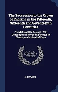 The Succession to the Crown of England in the Fifteenth, Sixteenth and Seventeenth Centuries: From Edward III to George I: With Genealogical Tables and References to Shakespeare's Historical Plays