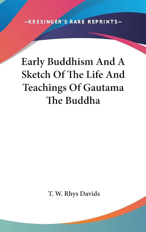 Early Buddhism And A Sketch Of The Life And Teachings Of Gautama The Buddha by T W Rhys Davids