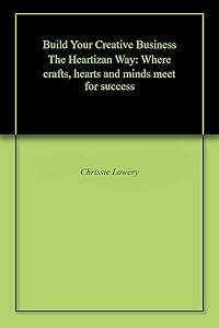 Build Your Creative Business The Heartizan Way: Where crafts, hearts and minds meet for success by Chrissie Lowery