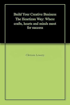 Build Your Creative Business The Heartizan Way: Where crafts, hearts and minds meet for success