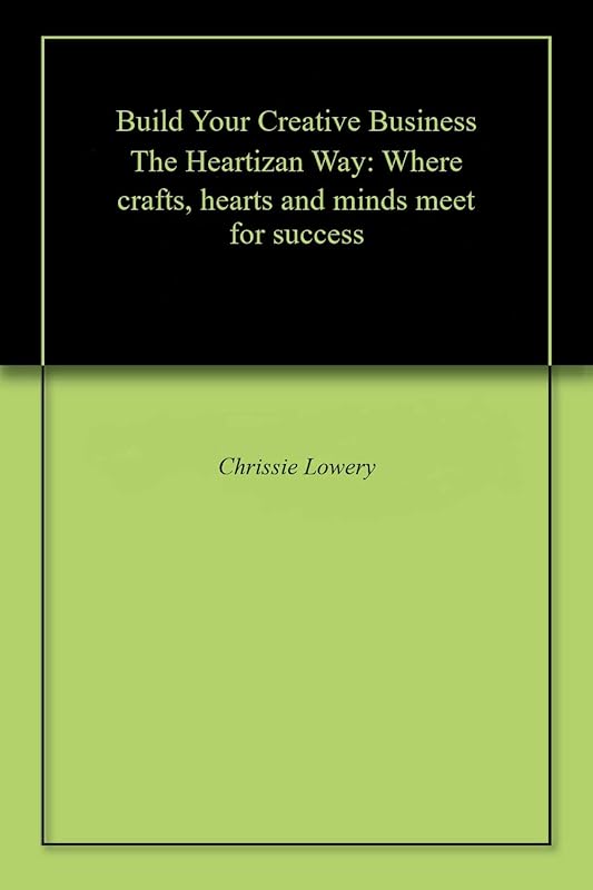 Build Your Creative Business The Heartizan Way: Where crafts, hearts and minds meet for success by Chrissie Lowery