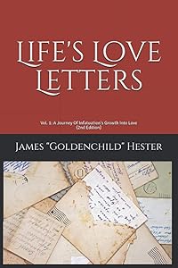 Life's Love Letters: Vol. 1: A Journey Of Infatuation's Growth Into Love by Mr. James Goldenchild Hester Sr.