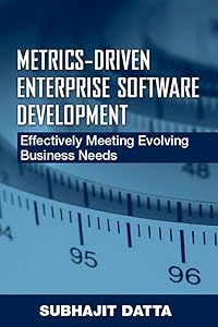 Metrics-Driven Enterprise Software Development: Effectively Meeting Evolving Business Needs by Subhajit Datta