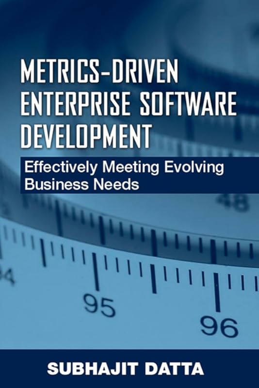 Metrics-Driven Enterprise Software Development: Effectively Meeting Evolving Business Needs by Subhajit Datta