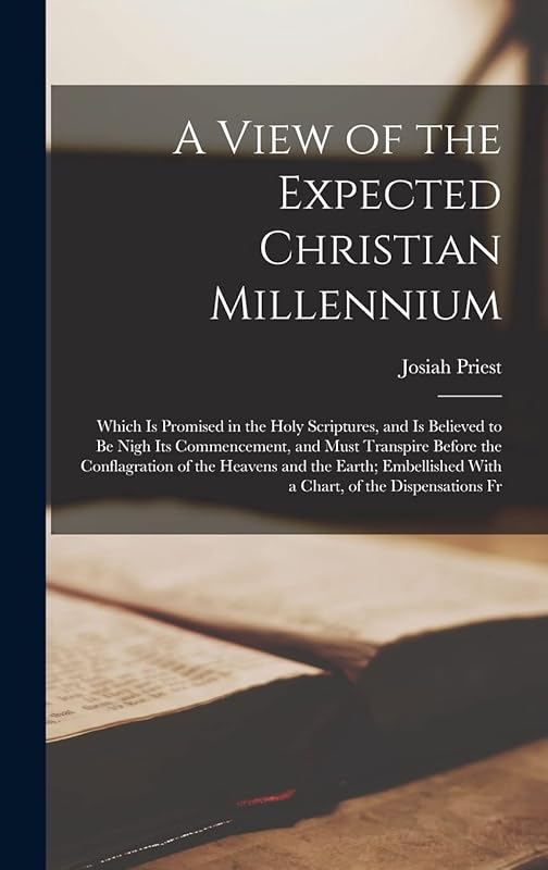 A View of the Expected Christian Millennium: Which Is Promised in the Holy Scriptures, and Is Believed to Be Nigh Its Commencement, and Must Transpire ... With a Chart, of the Dispensations Fr by Josiah Priest