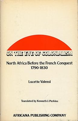 On the Eve of Colonialism: North Africa Before the French Conquest