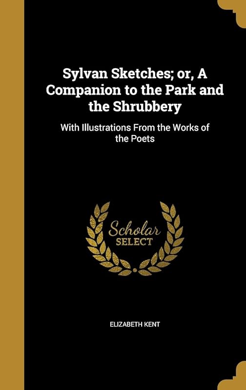 Sylvan Sketches; or, A Companion to the Park and the Shrubbery: With Illustrations From the Works of the Poets by Elizabeth Kent