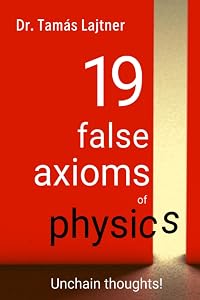 19 false axioms of physics: Unchain thoughts! by Dr. Tamas Lajtner