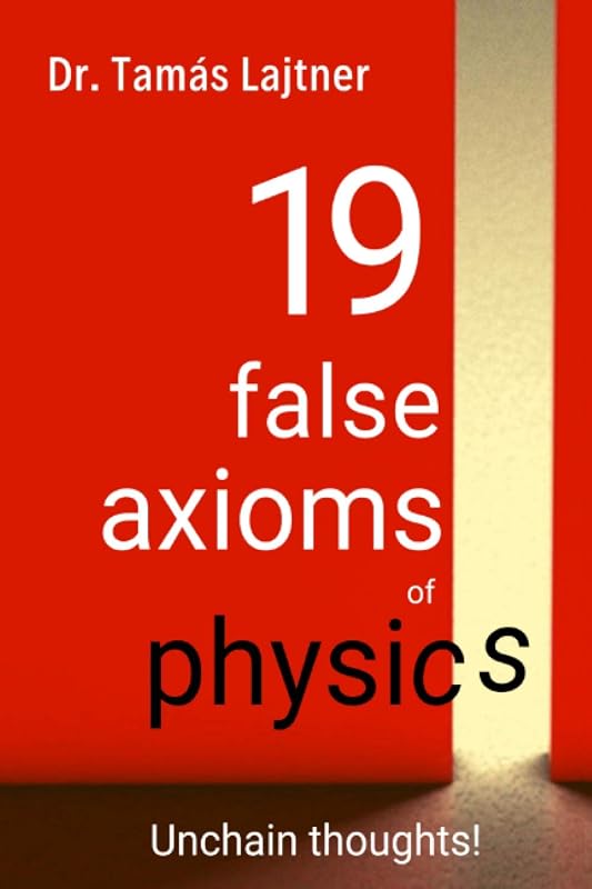19 false axioms of physics: Unchain thoughts! by Dr. Tamas Lajtner