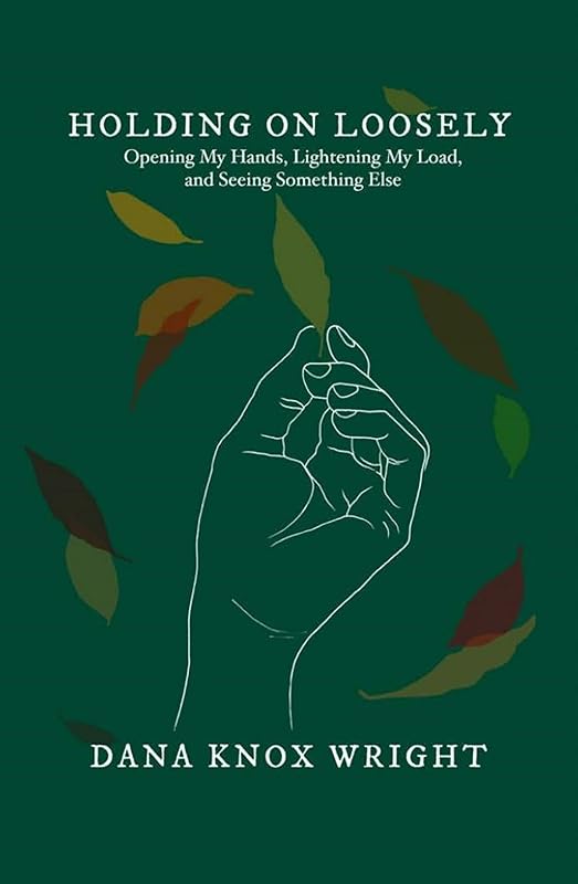 Holding on Loosely: Opening My Hands, Lightening My Load, and Seeing Something Else by Dana Knox Wright