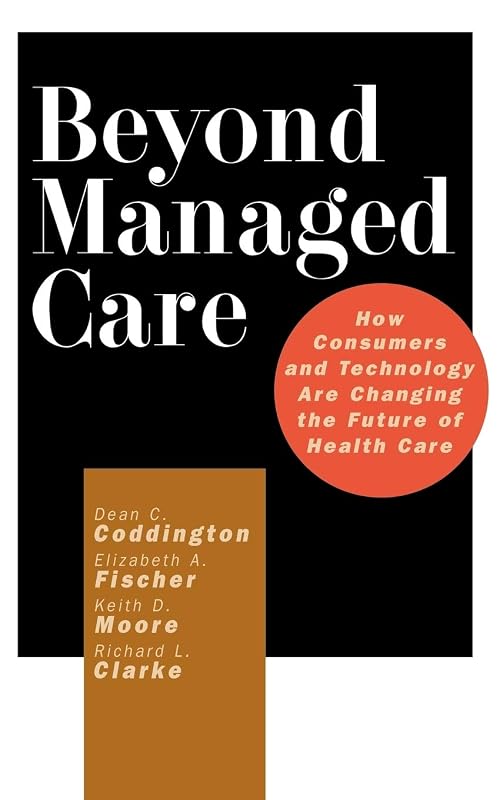 Beyond Managed Care: How Consumers and Technology Are Changing the Future of Health Care by Dean C. Coddington