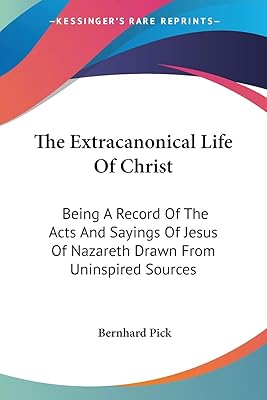 The Extracanonical Life Of Christ: Being A Record Of The Acts And Sayings Of Jesus Of Nazareth Drawn From Uninspired Sources