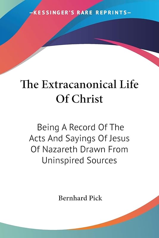 The Extracanonical Life Of Christ: Being A Record Of The Acts And Sayings Of Jesus Of Nazareth Drawn From Uninspired Sources by Bernhard Pick