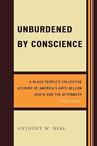 Unburdened by Conscience: A Black People's Collective Account of America's Ante-Bellum South and the Aftermath by Anthony W. Neal