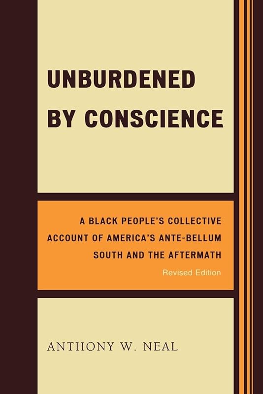 Unburdened by Conscience: A Black People's Collective Account of America's Ante-Bellum South and the Aftermath by Anthony W. Neal