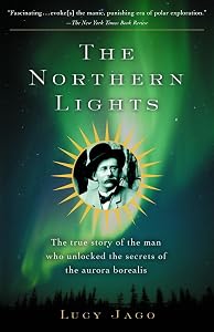 The Northern Lights: The True Story of the Man Who Unlocked the Secrets of the Aurora Borealis by Lucy Jago
