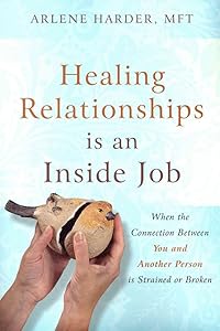 Healing Relationships is an Inside Job: When the Connection Between You and Another Person Is Strained or Broken by Arlene Harder MFT