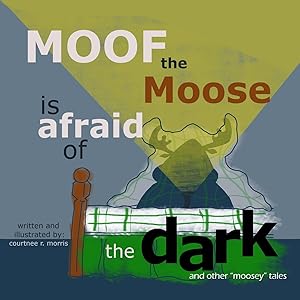 Moof the Moose is Afraid of the Dark and other Moosey Tales by Courtnee R Morris