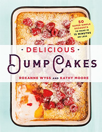 Delicious Dump Cakes: 50 Super Simple Desserts to Make in 15 Minutes or Less by Roxanne Wyss